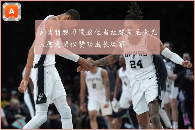 因为特殊习惯这位当红球星至今无人愿意提供赞助成长观察