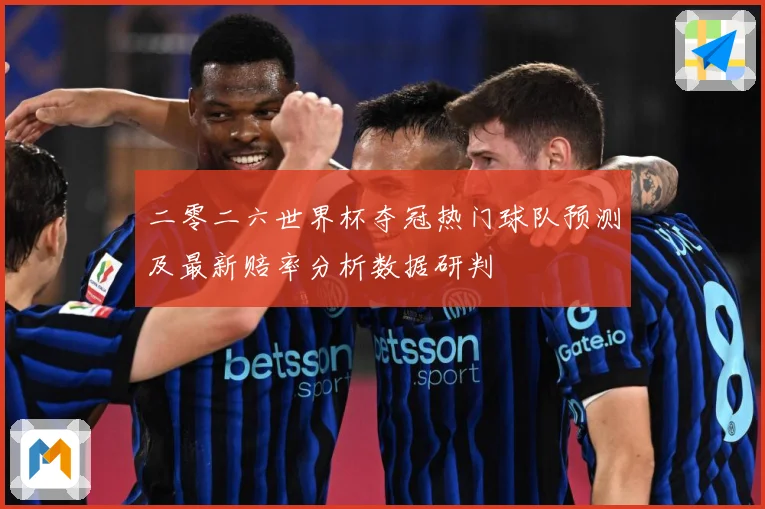 二零二六世界杯夺冠热门球队预测及最新赔率分析数据研判