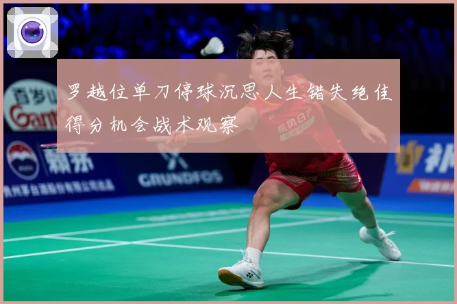 罗越位单刀停球沉思人生错失绝佳得分机会战术观察