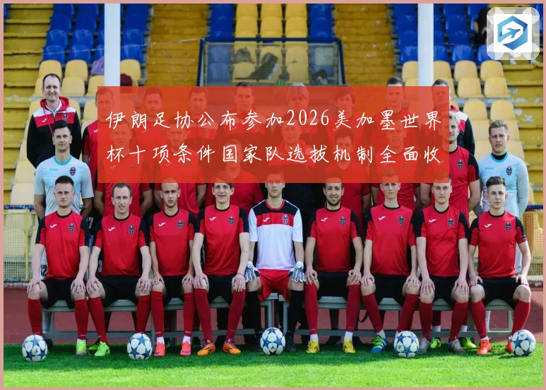 伊朗足协公布参加2026美加墨世界杯十项条件国家队选拔机制全面收紧
