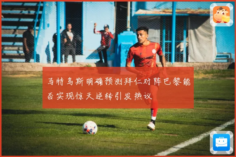 马特乌斯明确预测拜仁对阵巴黎能否实现惊天逆转引发热议