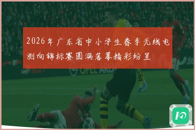 2026年广东省中小学生春季无线电测向锦标赛圆满落幕精彩纷呈