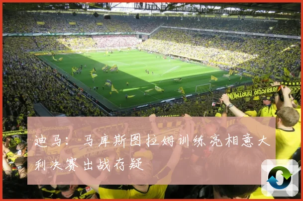 迪马：马库斯图拉姆训练亮相意大利决赛出战存疑
