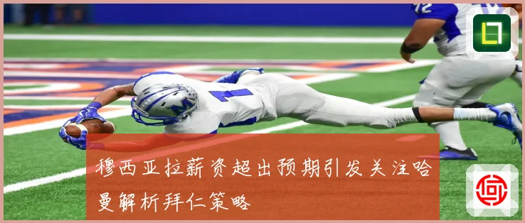 穆西亚拉薪资超出预期引发关注哈曼解析拜仁策略