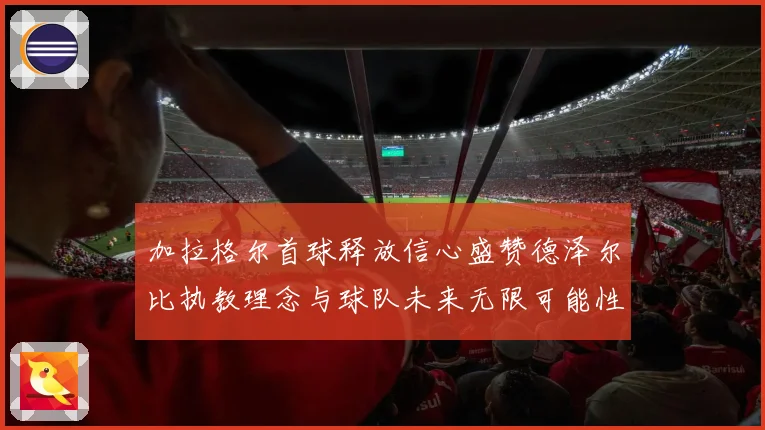 加拉格尔首球释放信心盛赞德泽尔比执教理念与球队未来无限可能性