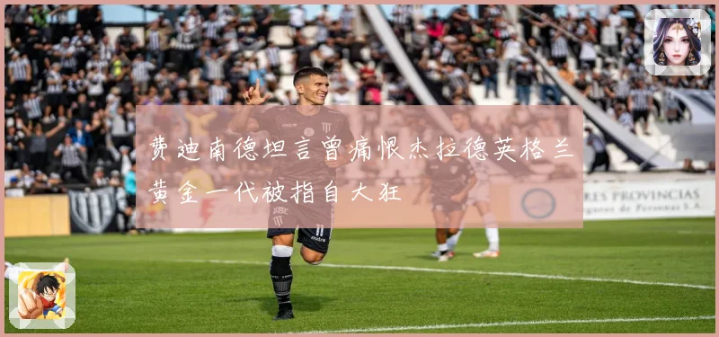 费迪南德坦言曾痛恨杰拉德英格兰黄金一代被指自大狂