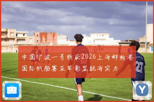 中国宁波一号斩获2026上海邮轮港国际帆船赛亚军彰显航海实力