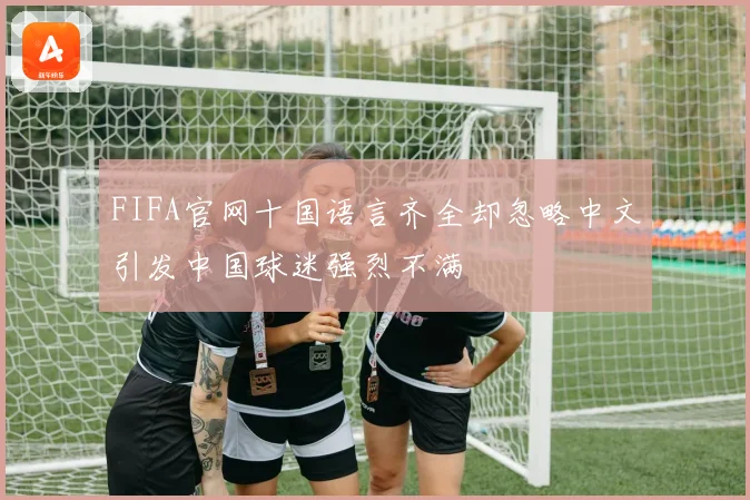 FIFA官网十国语言齐全却忽略中文引发中国球迷强烈不满