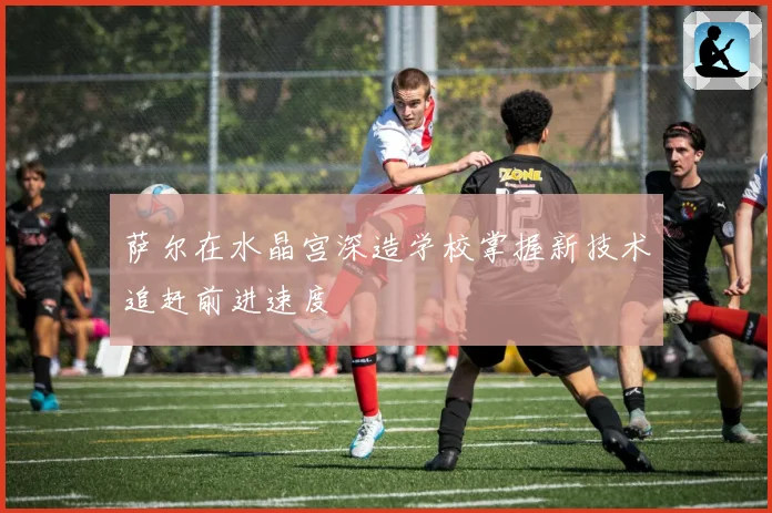 萨尔在水晶宫深造学校掌握新技术追赶前进速度