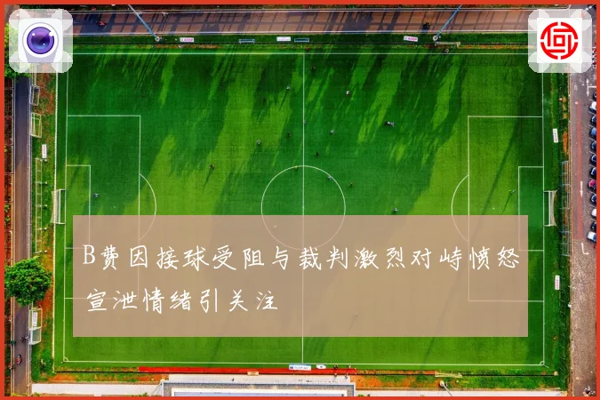 B费因接球受阻与裁判激烈对峙愤怒宣泄情绪引关注
