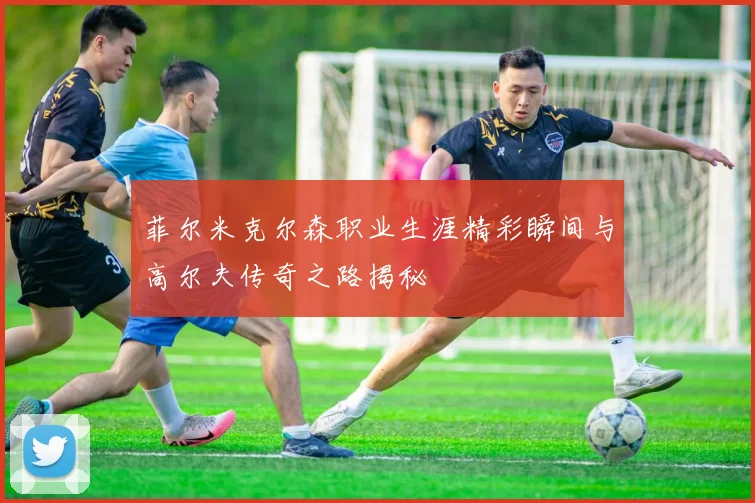 菲尔米克尔森职业生涯精彩瞬间与高尔夫传奇之路揭秘