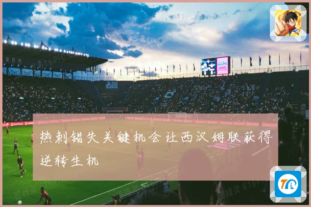 热刺错失关键机会让西汉姆联获得逆转生机