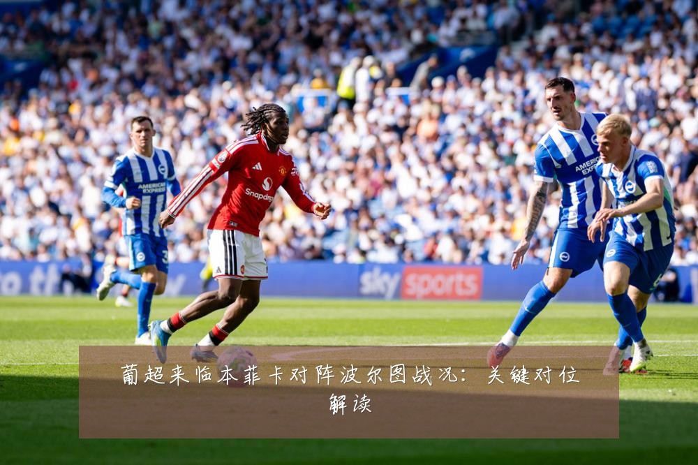 葡超来临本菲卡对阵波尔图战况：关键对位解读