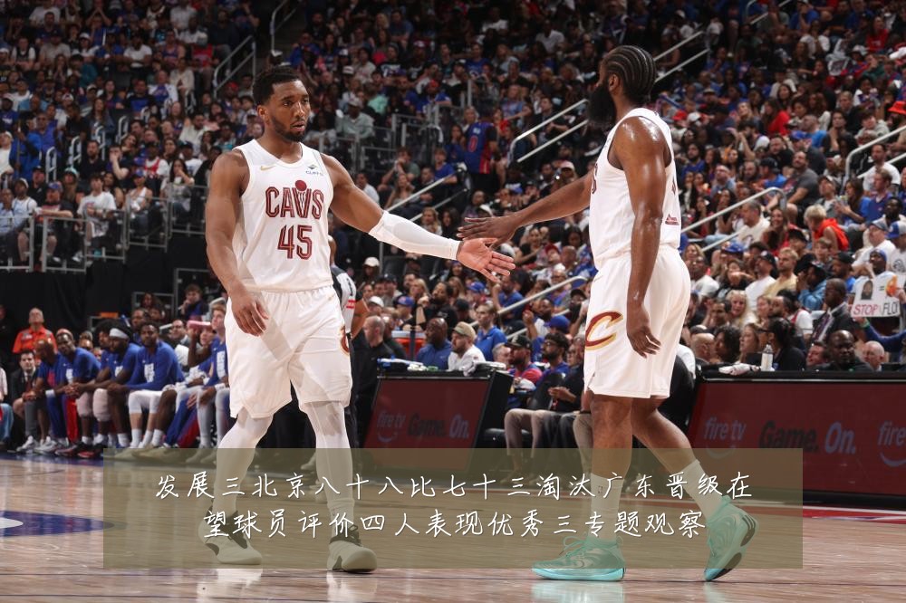 发展三北京八十八比七十三淘汰广东晋级在望球员评价四人表现优秀三专题观察