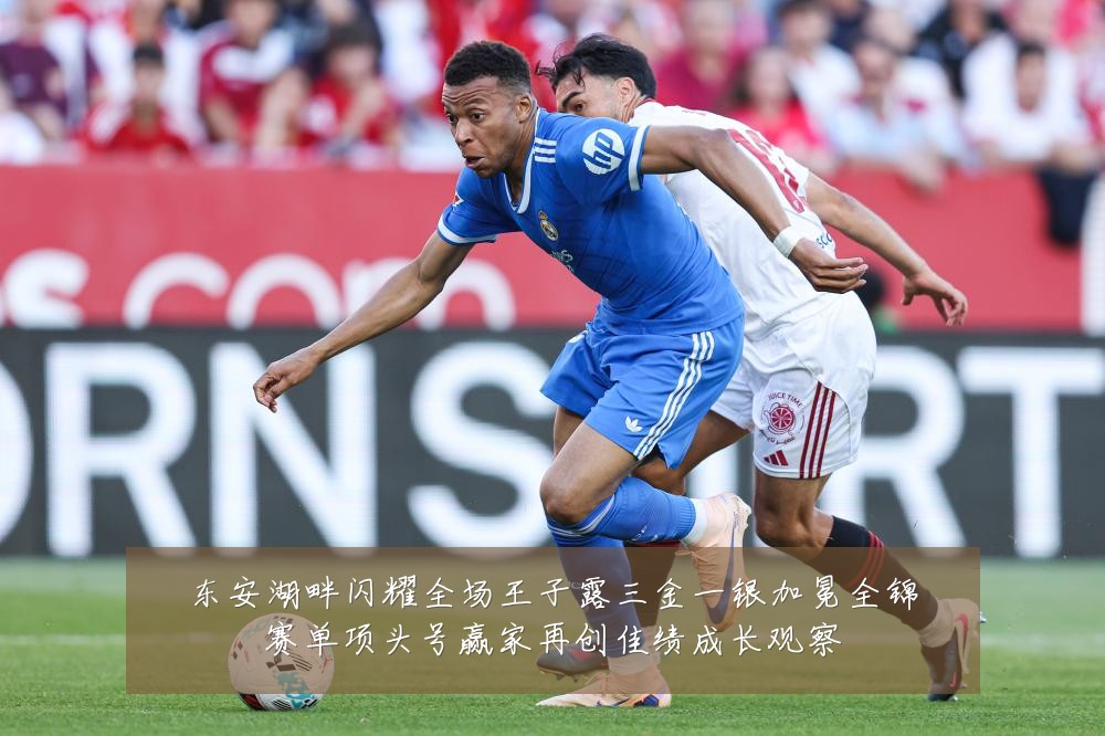 东安湖畔闪耀全场王子露三金一银加冕全锦赛单项头号赢家再创佳绩成长观察