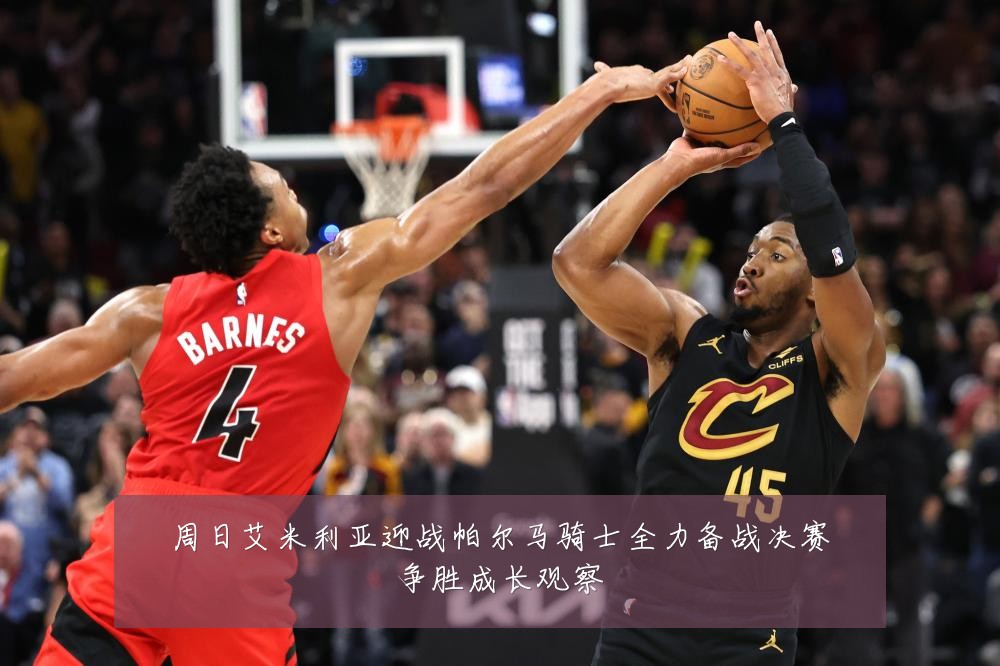 周日艾米利亚迎战帕尔马骑士全力备战决赛争胜成长观察