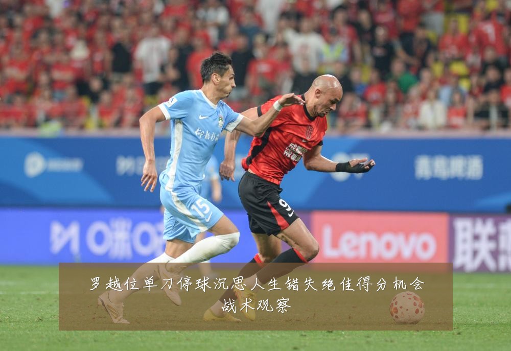 罗越位单刀停球沉思人生错失绝佳得分机会战术观察